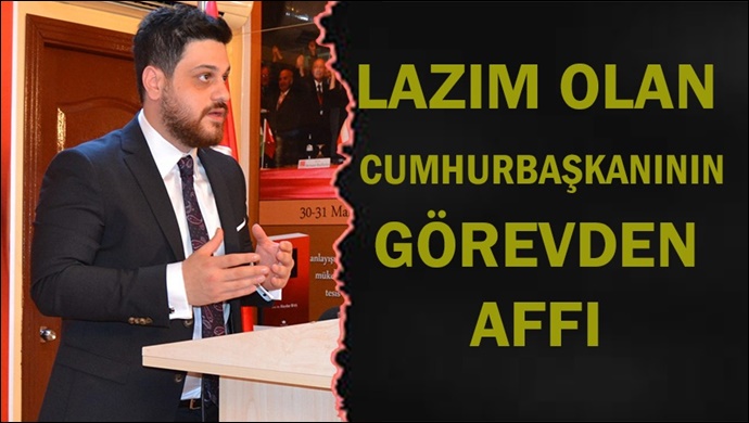 “Lazım olan Cumhurbaşkanının görevden affı”